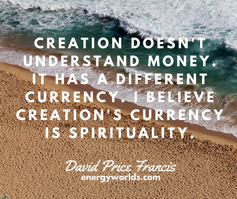 Creation doesn’t understand money. It has a different currency….